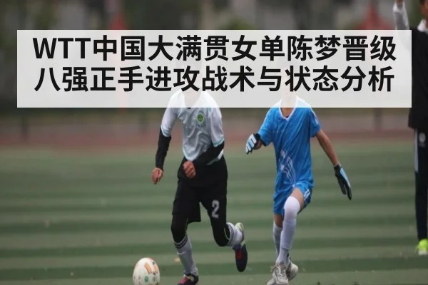 WTT中国大满贯女单陈梦晋级八强正手进攻战术与状态分析