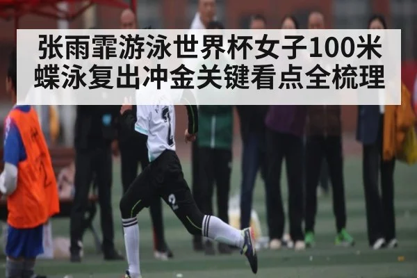 张雨霏游泳世界杯女子100米蝶泳复出冲金关键看点全梳理