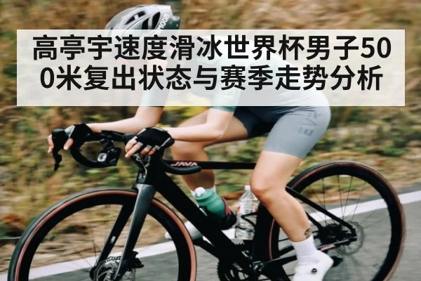 高亭宇速度滑冰世界杯男子500米复出状态与赛季走势分析